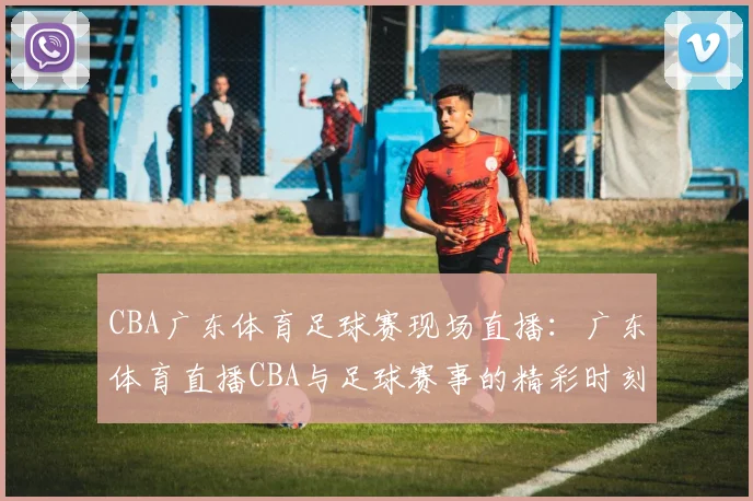 CBA广东体育足球赛现场直播：广东体育直播CBA与足球赛事的精彩时刻