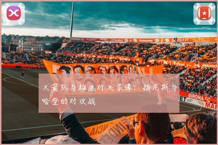 火箭队与雄鹿对决录像：扬尼斯与哈登的对攻战