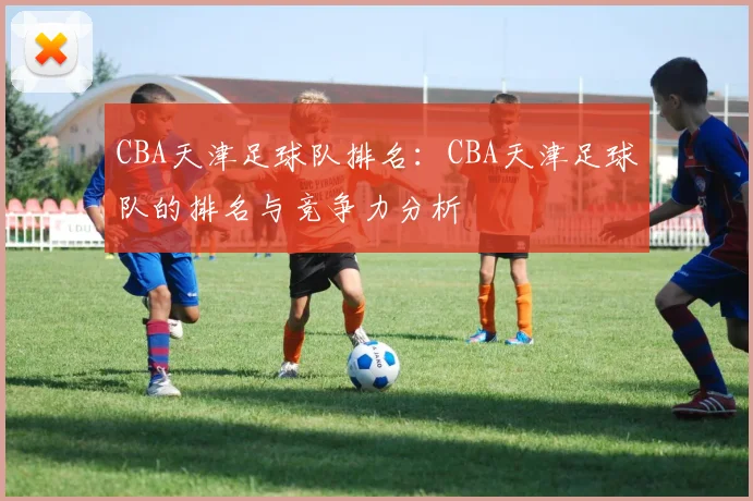 CBA天津足球队排名：CBA天津足球队的排名与竞争力分析
