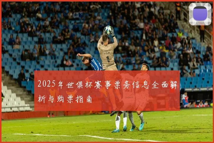 2025年世俱杯赛事票务信息全面解析与购票指南