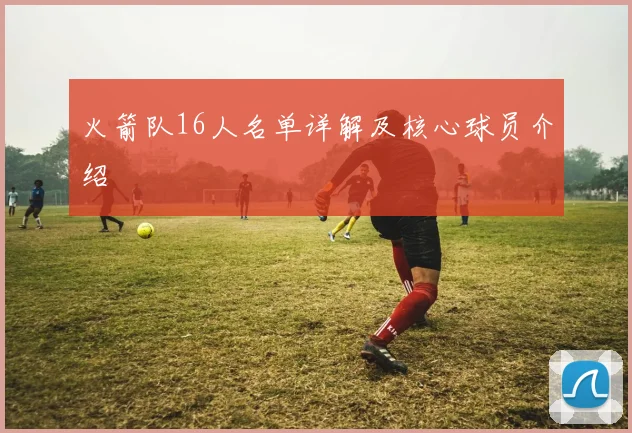 火箭队16人名单详解及核心球员介绍